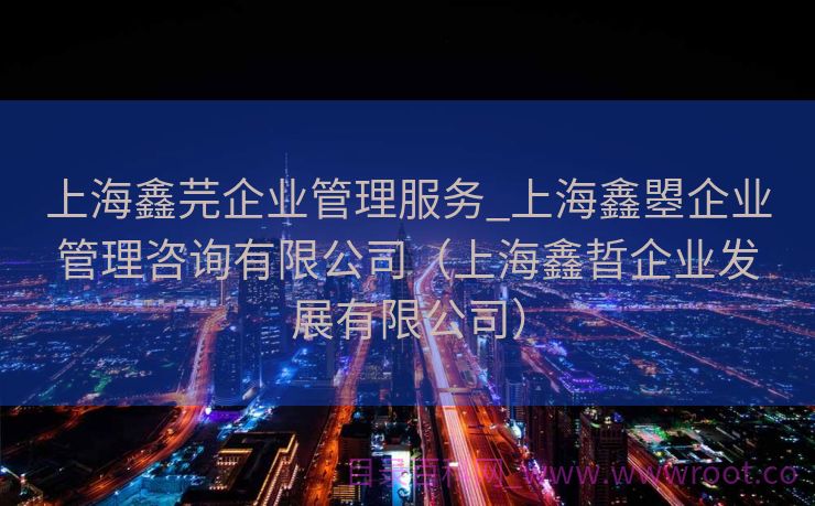 上海鑫芫企业管理服务_上海鑫曌企业管理咨询有限公司（上海鑫晢企业发展有限公司）