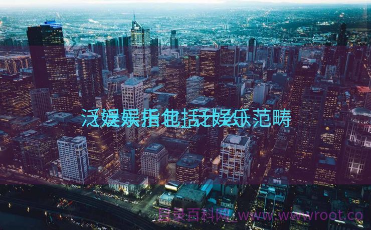 泛娱乐指北_泛娱乐范畴
（泛娱乐包括什么）