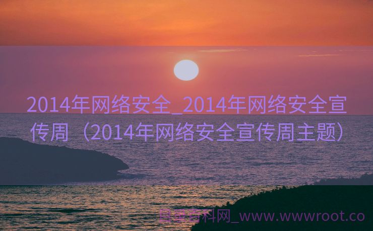 2014年网络安全_2014年网络安全宣传周（2014年网络安全宣传周主题）