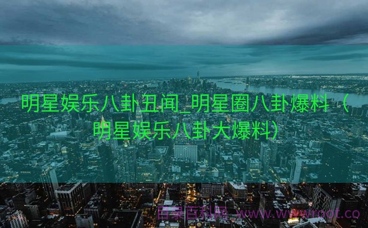 明星娱乐八卦丑闻_明星圈八卦爆料（明星娱乐八卦大爆料）