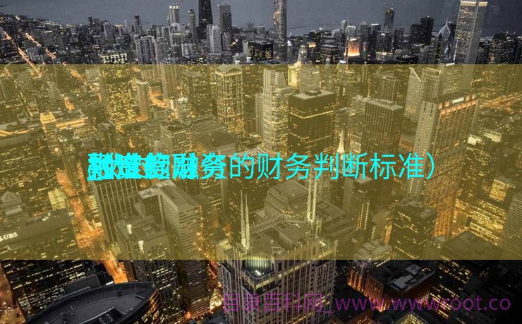 太过

融资标准

_太过

融资的财务

判定
标准

（过度融资的财务判断标准）