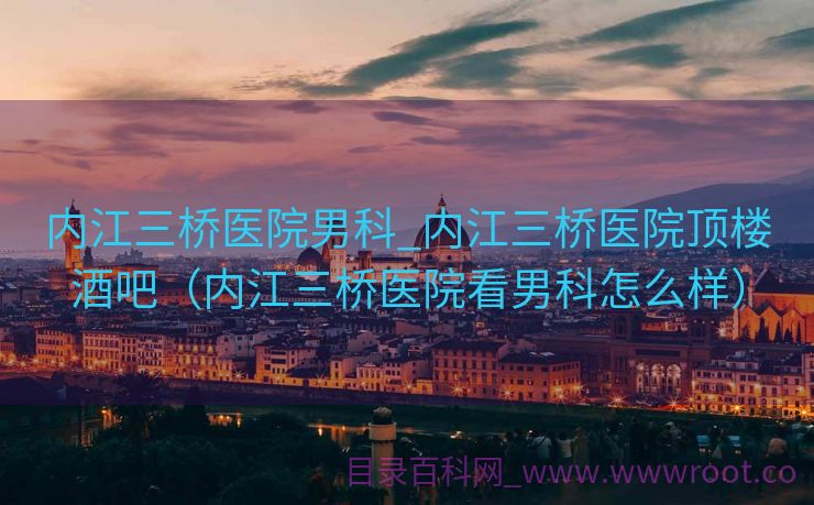 内江三桥医院男科_内江三桥医院顶楼酒吧（内江三桥医院看男科怎么样）
