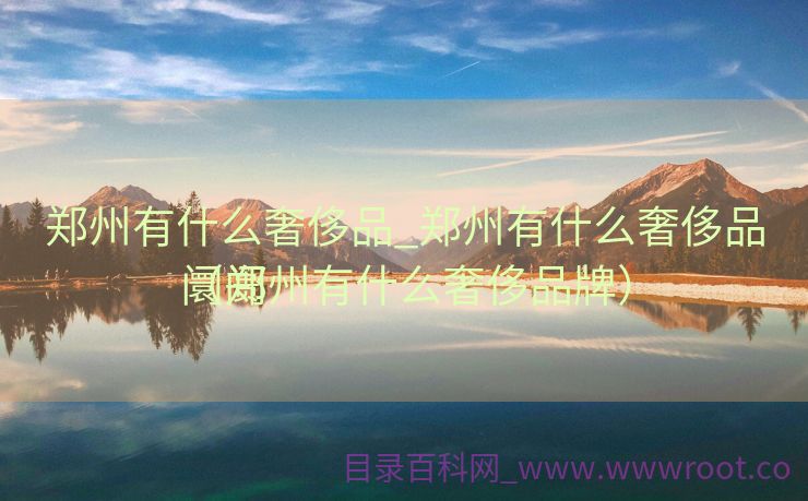 郑州有什么奢侈品_郑州有什么奢侈品阛阓
（郑州有什么奢侈品牌）