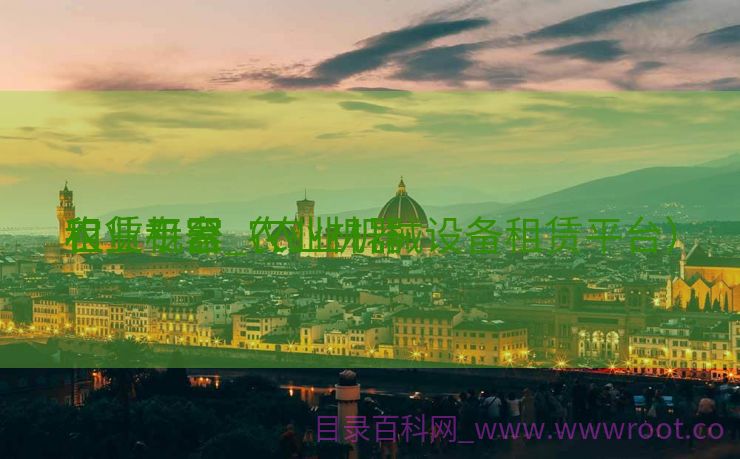 农业机器
租赁专家_农业机器
租赁平台（农业机械设备租赁平台）