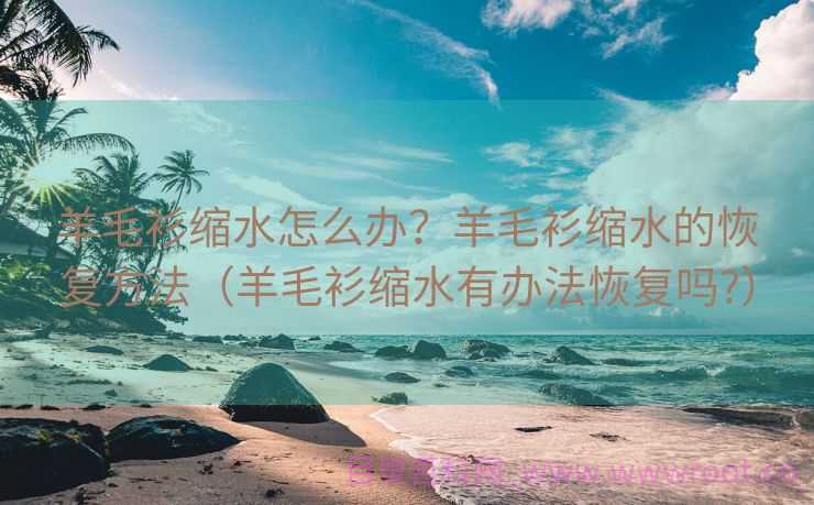 羊毛衫缩水怎么办？羊毛衫缩水的恢复方法（羊毛衫缩水有办法恢复吗?）