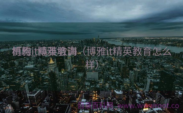 博雅it精英教诲
机构_博雅培训（博雅it精英教育怎么样）