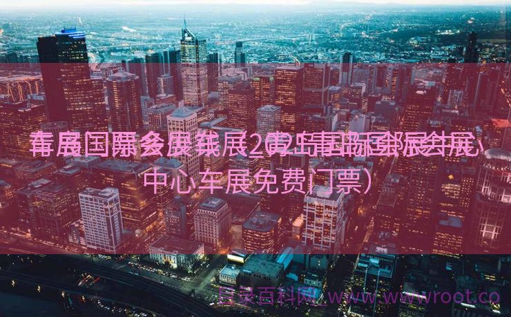 青岛国际会展车展_青岛国际会展中心

车展门票多少钱（2021青岛国际会展中心车展免费门票）