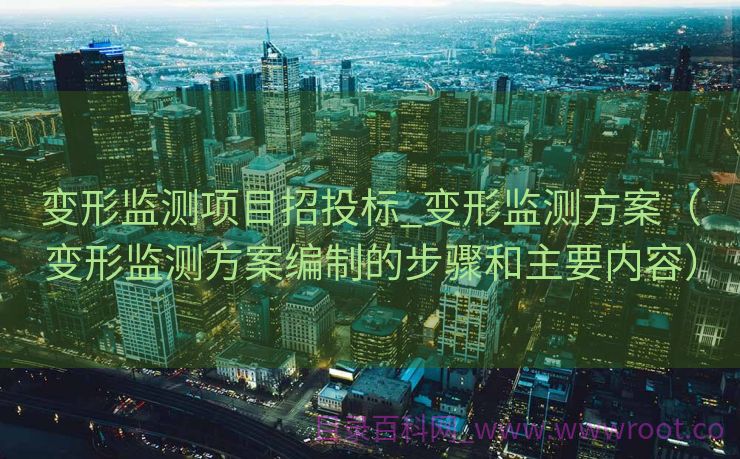 变形监测项目招投标_变形监测方案（变形监测方案编制的步骤和主要内容）
