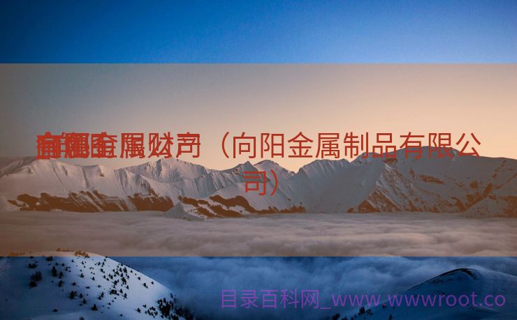 向阳
有色金属财产
_向阳
金属有限公司（向阳金属制品有限公司）