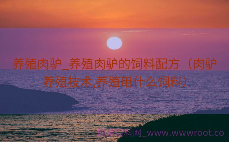 养殖肉驴_养殖肉驴的饲料配方（肉驴养殖技术,养殖用什么饲料）