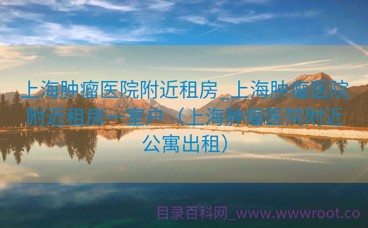 上海肿瘤医院附近租房_上海肿瘤医院附近租房一室户（上海肿瘤医院附近公寓出租）