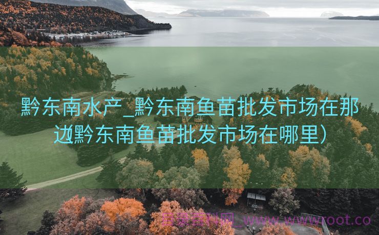 黔东南水产_黔东南鱼苗批发市场在那边

（黔东南鱼苗批发市场在哪里）
