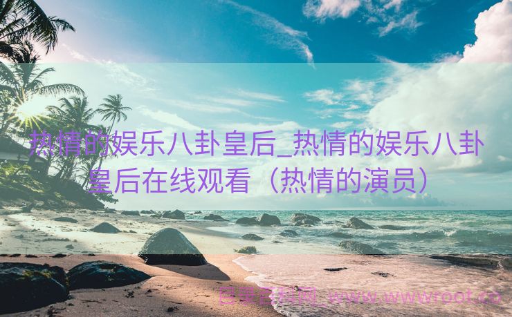 热情的娱乐八卦皇后_热情的娱乐八卦皇后在线观看（热情的演员）