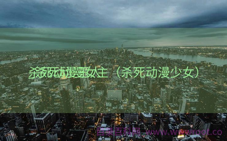 杀死动漫玉人
_杀死动漫女主（杀死动漫少女）