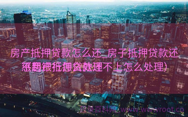 房产抵押贷款怎么还_房子抵押贷款还不起银行怎么处理
惩罚
（房产抵押贷款还不上怎么处理）