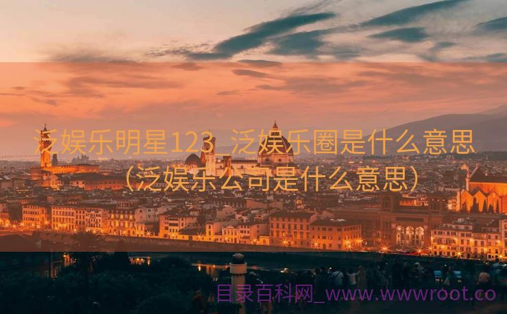 泛娱乐明星123_泛娱乐圈是什么意思（泛娱乐公司是什么意思）