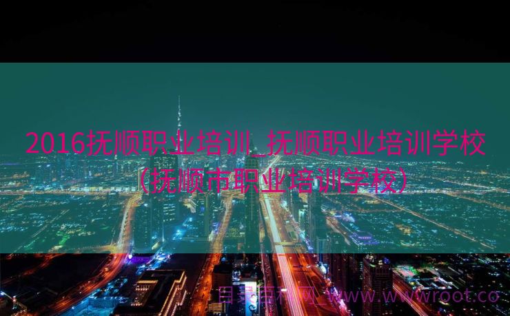 2016抚顺职业培训_抚顺职业培训学校（抚顺市职业培训学校）