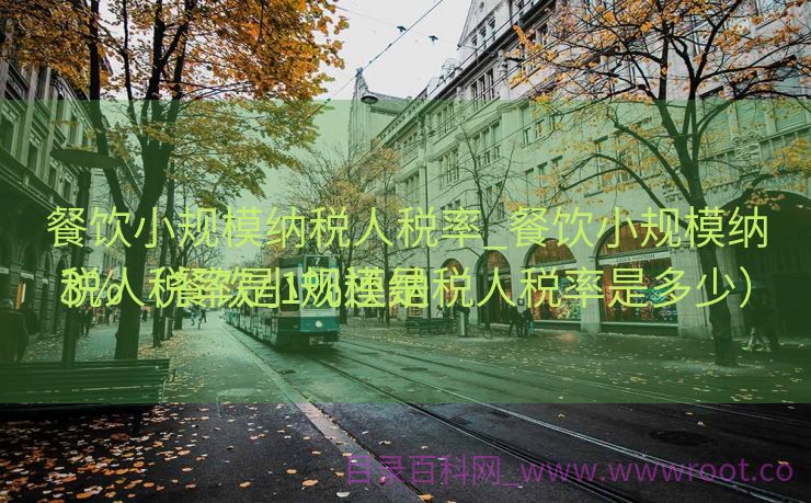 餐饮小规模纳税人税率_餐饮小规模纳税人税率是1%还是

3%（餐饮小规模纳税人税率是多少）
