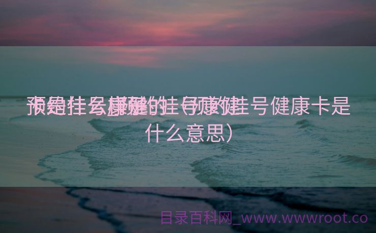 预约挂号康健
卡是什么_预约挂号康健
卡是什么样子的（预约挂号健康卡是什么意思）