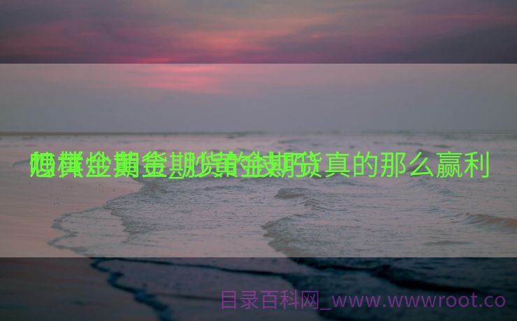 怎样
炒黄金期货_炒黄金期货真的那么赢利
吗（炒黄金期货的技巧）