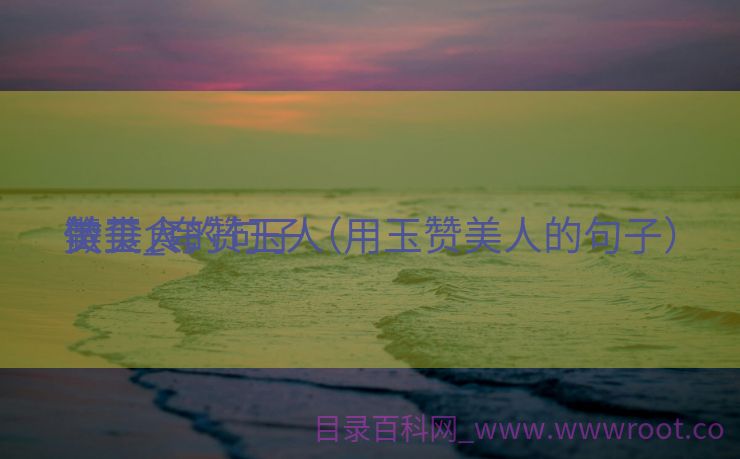 赞玉人
美食_夸赞玉人
做美食的句子（用玉赞美人的句子）