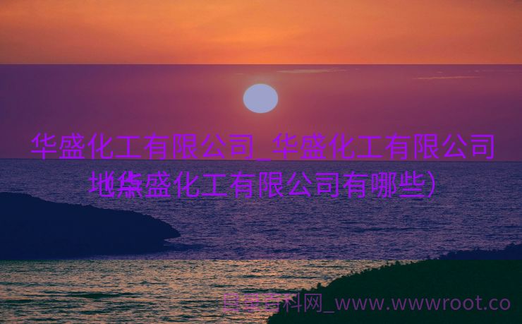 华盛化工有限公司_华盛化工有限公司地点
（华盛化工有限公司有哪些）