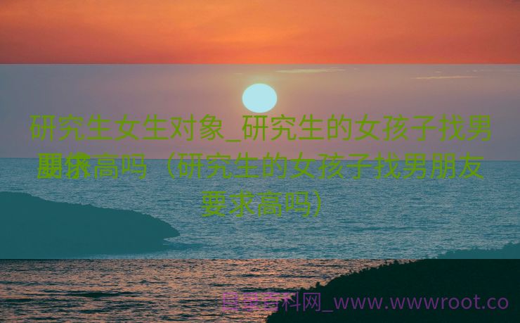 研究生女生对象_研究生的女孩子找男朋侪
要求高吗（研究生的女孩子找男朋友要求高吗）