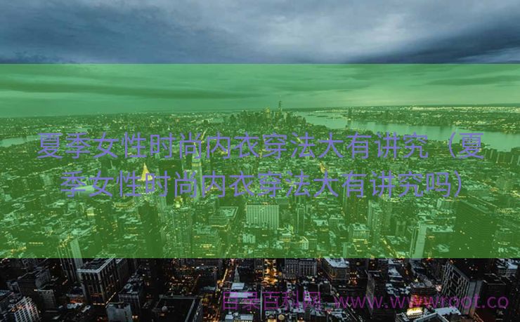 夏季女性时尚内衣穿法大有讲究（夏季女性时尚内衣穿法大有讲究吗）