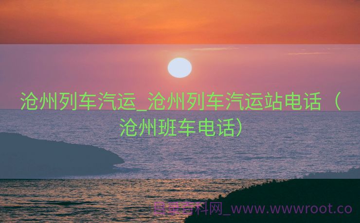 沧州列车汽运_沧州列车汽运站电话（沧州班车电话）