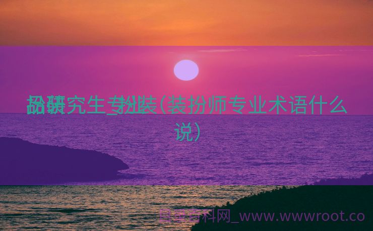 扮装

品研究生_扮装

品研究生专业（装扮师专业术语什么说）