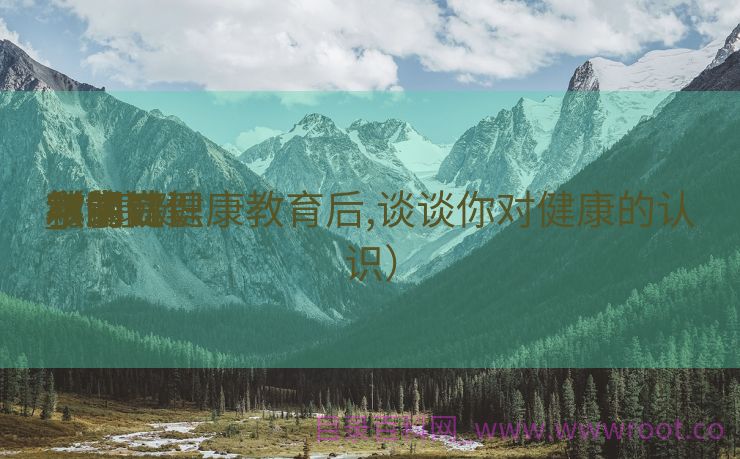 对康健
教诲
学的认识

_对康健
教诲
学的认识

和明白


（学完健康教育后,谈谈你对健康的认识）