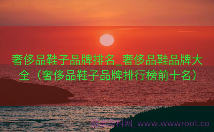 奢侈品鞋子品牌排名_奢侈品鞋品牌大全（奢侈品鞋子品牌排行榜前十名）
