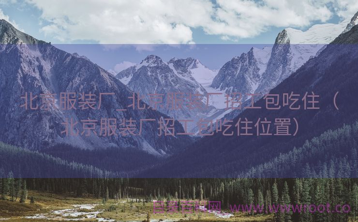 北京服装厂_北京服装厂招工包吃住（北京服装厂招工包吃住位置）