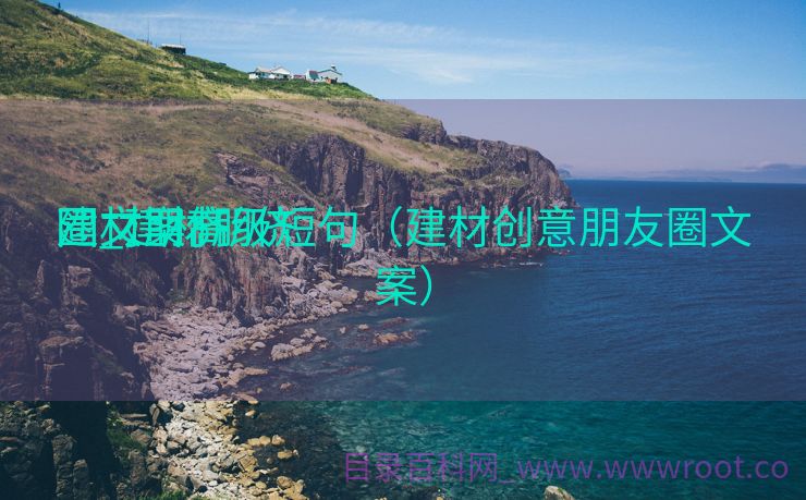 建材朋侪
圈_建材朋侪
圈文案高级短句（建材创意朋友圈文案）