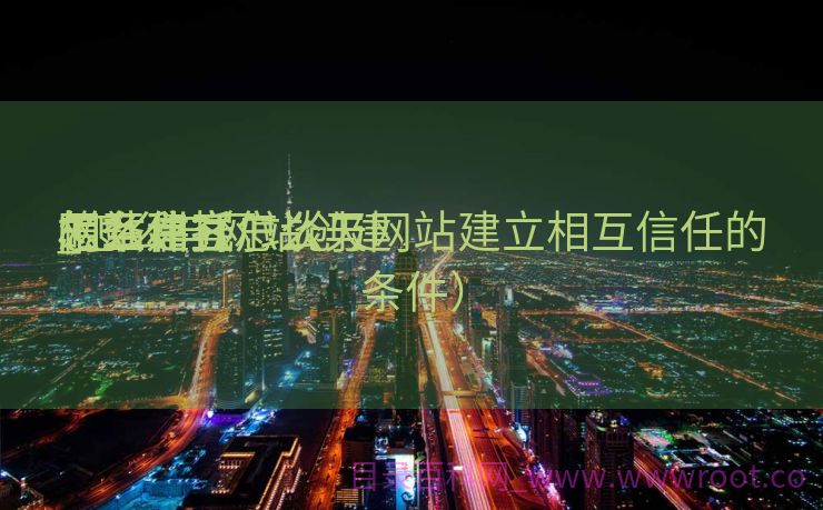 网站建立
怎么和客户谈天
_怎么与网站创建
相互信托
的条件（怎么与网站建立相互信任的条件）