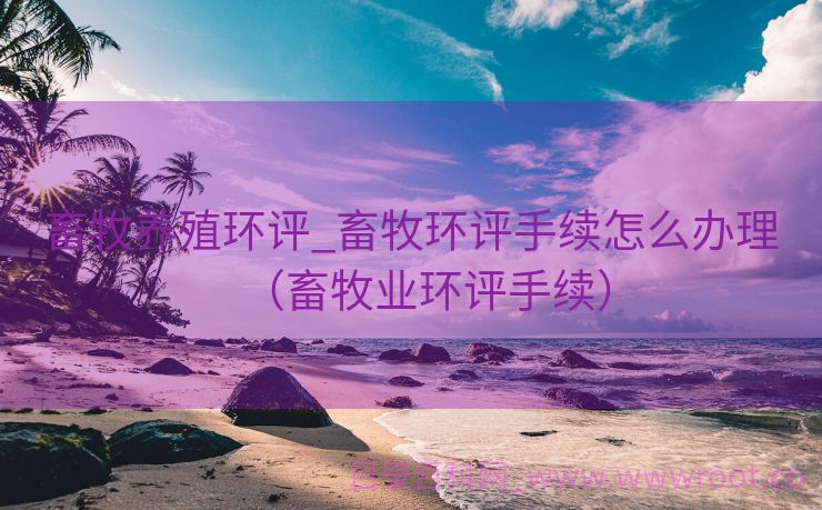 畜牧养殖环评_畜牧环评手续怎么办理（畜牧业环评手续）