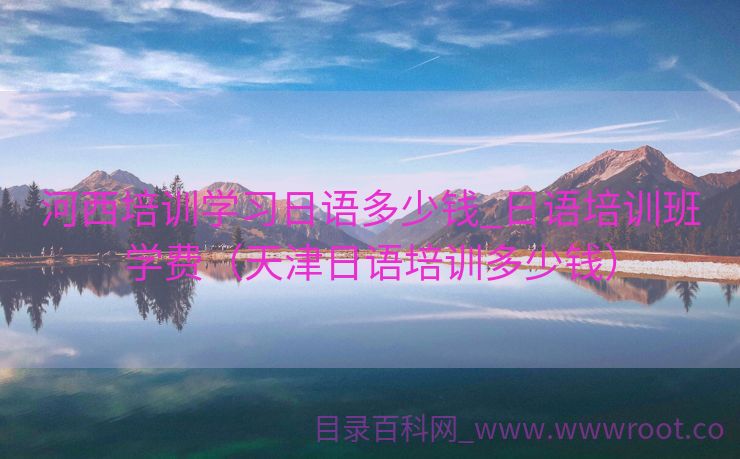 河西培训学习日语多少钱_日语培训班学费（天津日语培训多少钱）