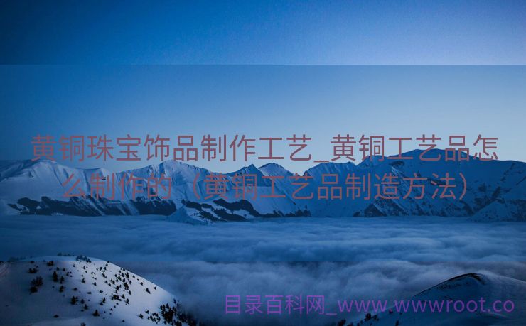 黄铜珠宝饰品制作工艺_黄铜工艺品怎么制作的（黄铜工艺品制造方法）
