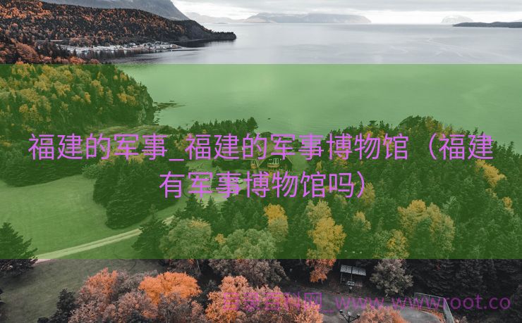 福建的军事_福建的军事博物馆（福建有军事博物馆吗）