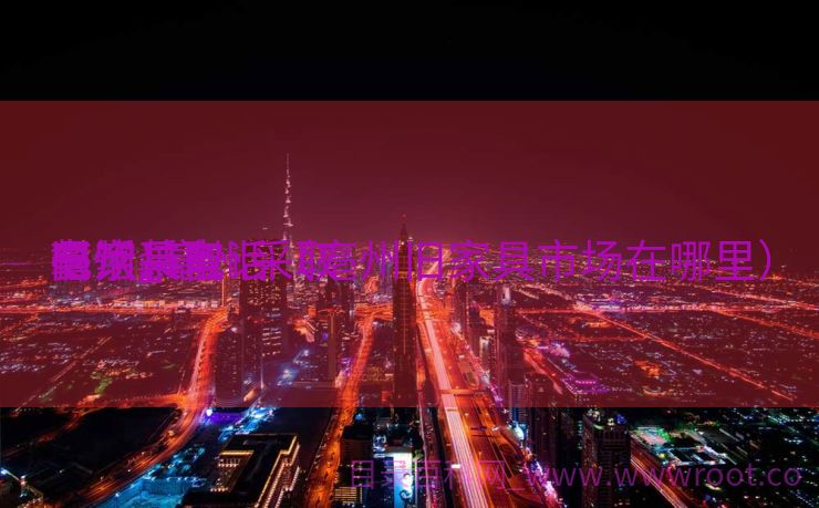 亳州采取

餐饮装备
电话_亳州采取

旧家具电话（亳州旧家具市场在哪里）
