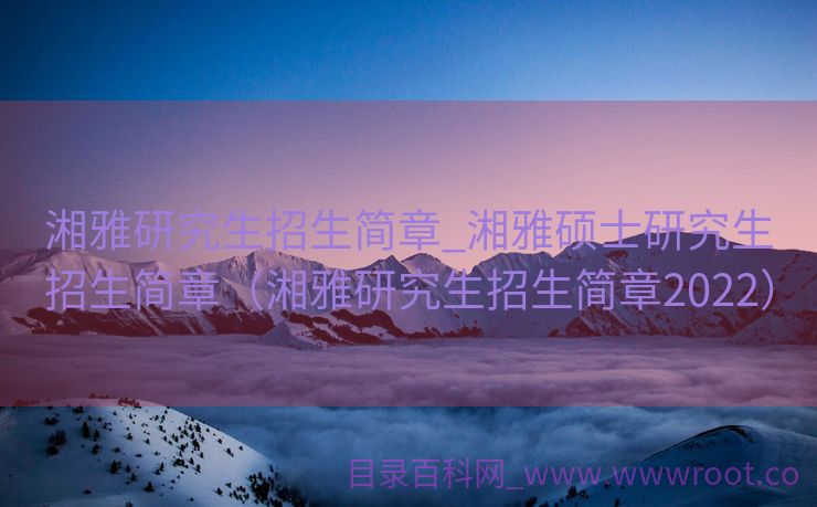 湘雅研究生招生简章_湘雅硕士研究生招生简章（湘雅研究生招生简章2022）