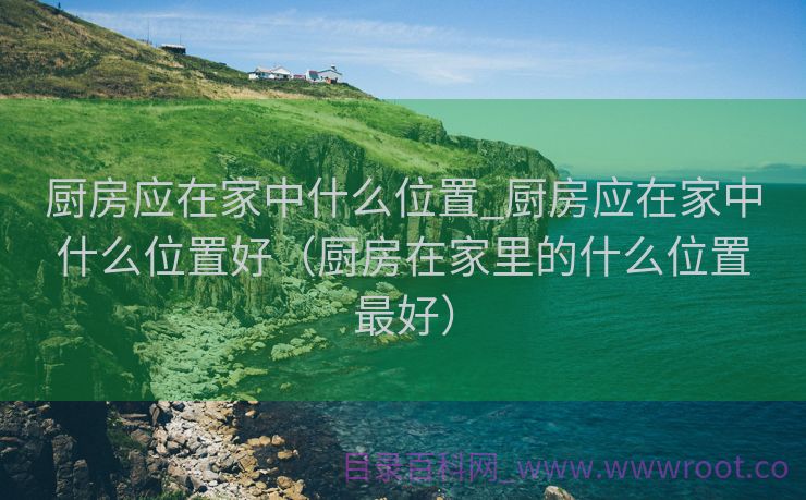 厨房应在家中什么位置_厨房应在家中什么位置好（厨房在家里的什么位置最好）