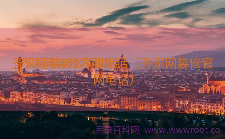 齐家网装修公司地点
_齐家网装修客服电话（齐家网装修官网电话）