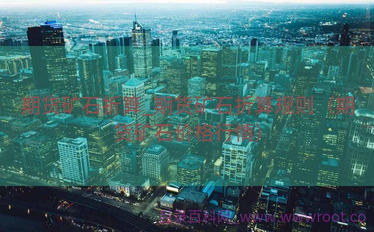 期货矿石折算_期货矿石折算规则（期货矿石价格行情）