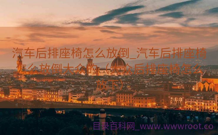 汽车后排座椅怎么放倒_汽车后排座椅怎么放倒大众的（大众后排座椅怎么放下）