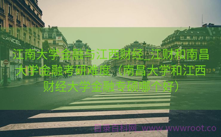 江南大学金融与江西财经_江财和南昌大学金融考研难度（南昌大学和江西财经大学金融专硕哪个好）
