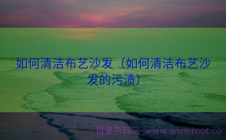如何清洁布艺沙发（如何清洁布艺沙发的污渍）