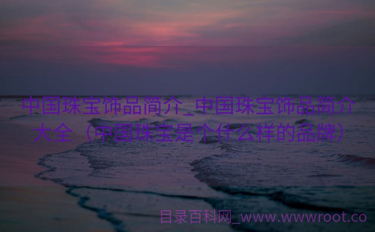 中国珠宝饰品简介_中国珠宝饰品简介大全（中国珠宝是个什么样的品牌）