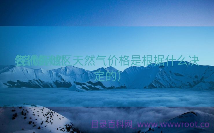 各地天然

气代价
_各地天然

气代价
表（各地区天然气价格是根据什么决定的）