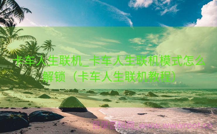 卡车人生联机_卡车人生联机模式怎么解锁（卡车人生联机教程）
